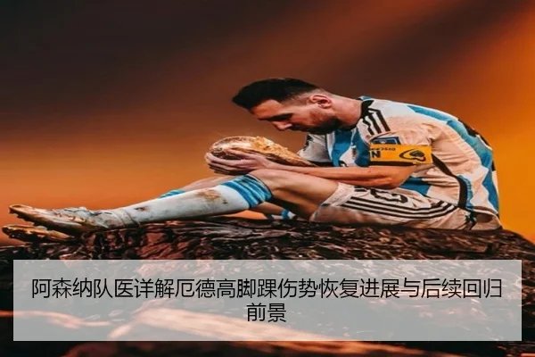 阿森纳队医详解厄德高脚踝伤势恢复进展与后续回归前景
