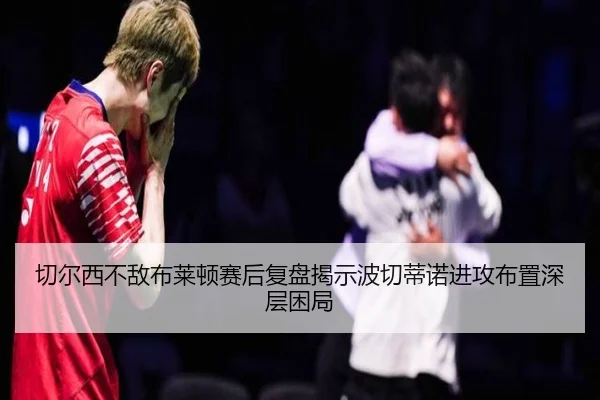 切尔西不敌布莱顿赛后复盘揭示波切蒂诺进攻布置深层困局