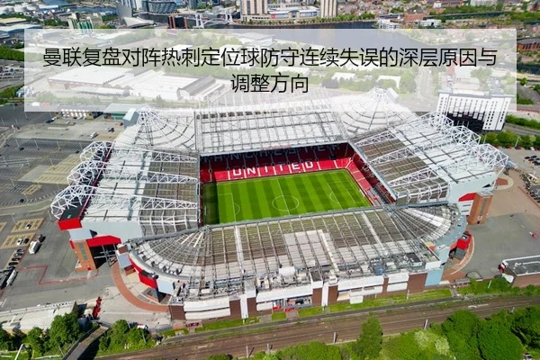 曼联复盘对阵热刺定位球防守连续失误的深层原因与调整方向