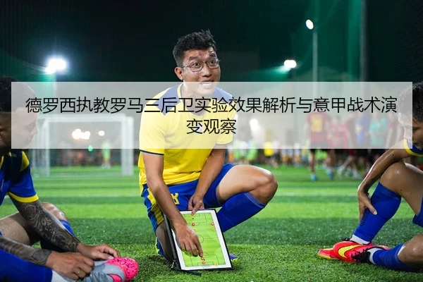 德罗西执教罗马三后卫实验效果解析与意甲战术演变观察