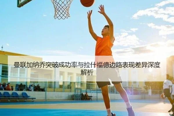 曼联加纳乔突破成功率与拉什福德边路表现差异深度解析