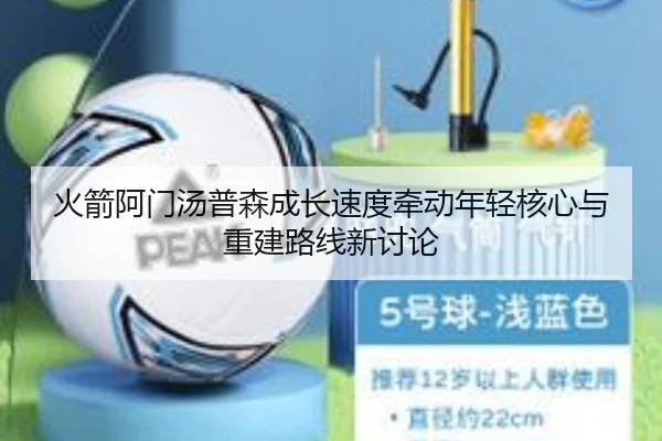 火箭阿门汤普森成长速度牵动年轻核心与重建路线新讨论