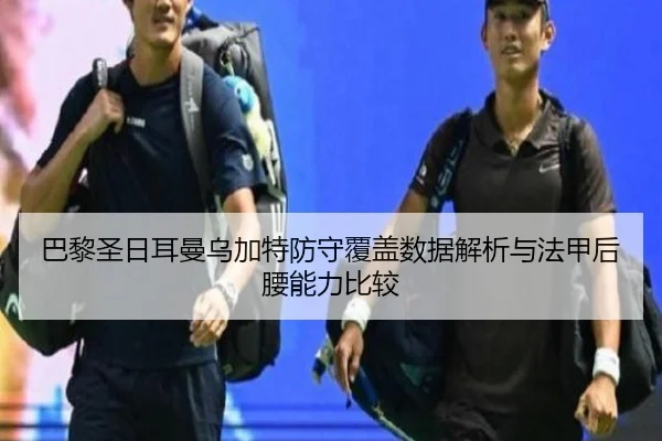 巴黎圣日耳曼乌加特防守覆盖数据解析与法甲后腰能力比较