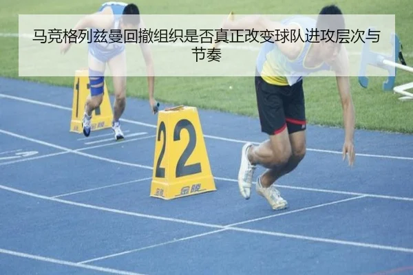 马竞格列兹曼回撤组织是否真正改变球队进攻层次与节奏
