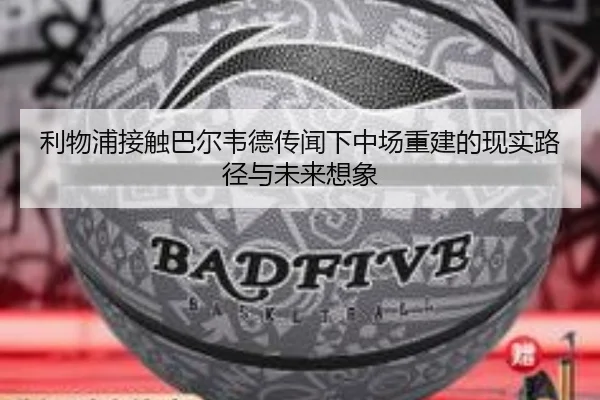 利物浦接触巴尔韦德传闻下中场重建的现实路径与未来想象