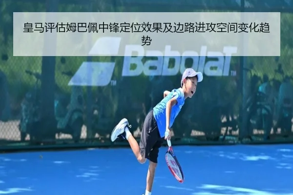 皇马评估姆巴佩中锋定位效果及边路进攻空间变化趋势