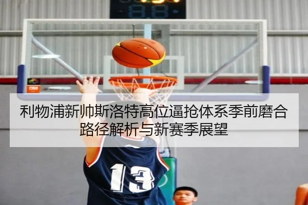 利物浦新帅斯洛特高位逼抢体系季前磨合路径解析与新赛季展望