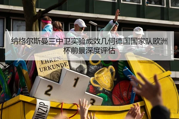 纳格尔斯曼三中卫实验成效几何德国国家队欧洲杯前景深度评估