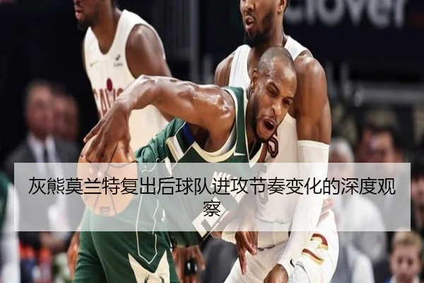 灰熊莫兰特复出后球队进攻节奏变化的深度观察