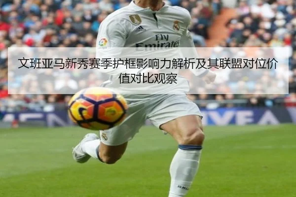 文班亚马新秀赛季护框影响力解析及其联盟对位价值对比观察
