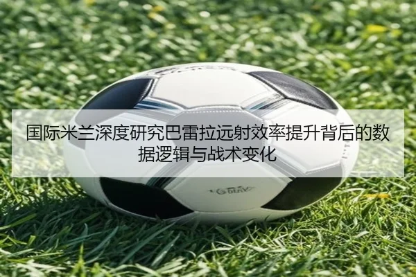 国际米兰深度研究巴雷拉远射效率提升背后的数据逻辑与战术变化