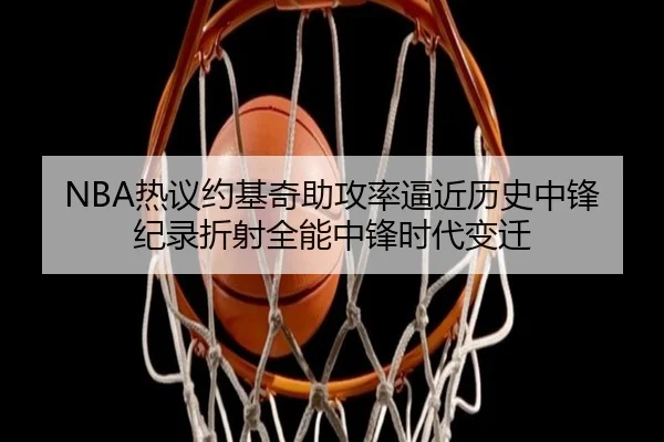 NBA热议约基奇助攻率逼近历史中锋纪录折射全能中锋时代变迁
