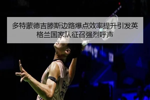 多特蒙德吉滕斯边路爆点效率提升引发英格兰国家队征召强烈呼声