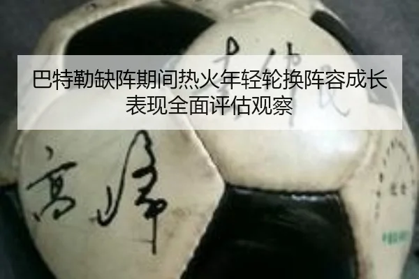 巴特勒缺阵期间热火年轻轮换阵容成长表现全面评估观察
