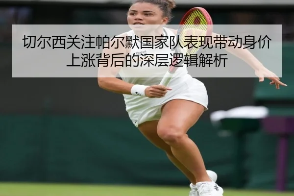 切尔西关注帕尔默国家队表现带动身价上涨背后的深层逻辑解析